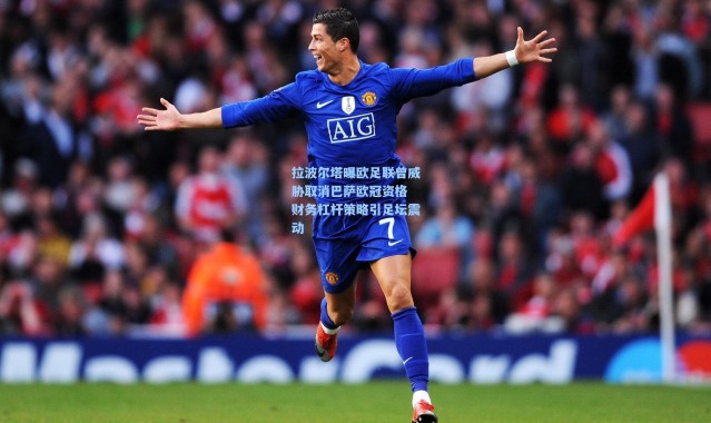 拉波尔塔曝欧足联曾威胁取消巴萨欧冠资格 财务杠杆策略引足坛震动
