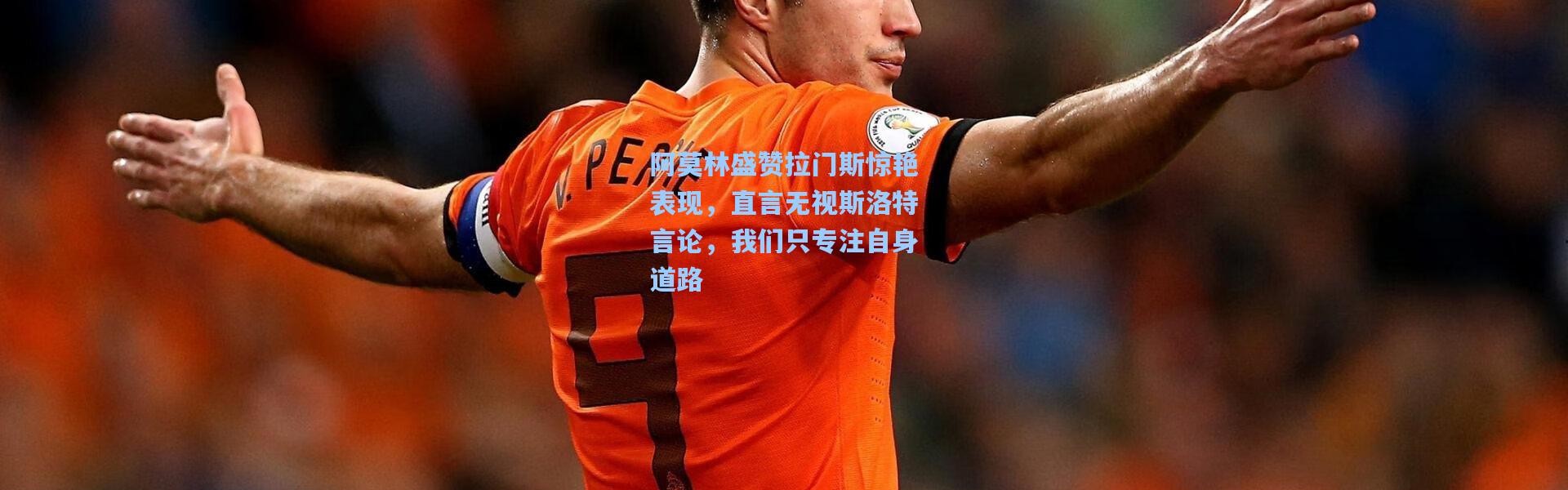 阿莫林盛赞拉门斯惊艳表现，直言无视斯洛特言论，我们只专注自身道路