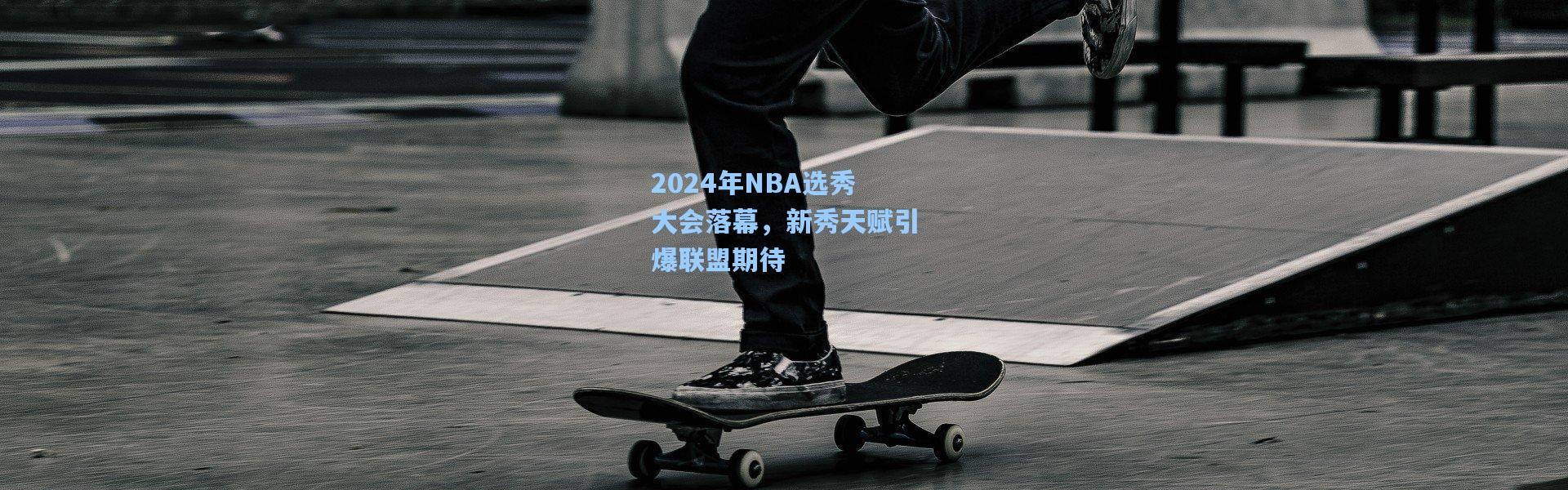 2024年NBA选秀大会落幕，新秀天赋引爆联盟期待