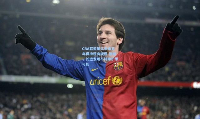 CBA联盟确认未来五年保持现有规模 张雄，长远发展不排除扩军可能