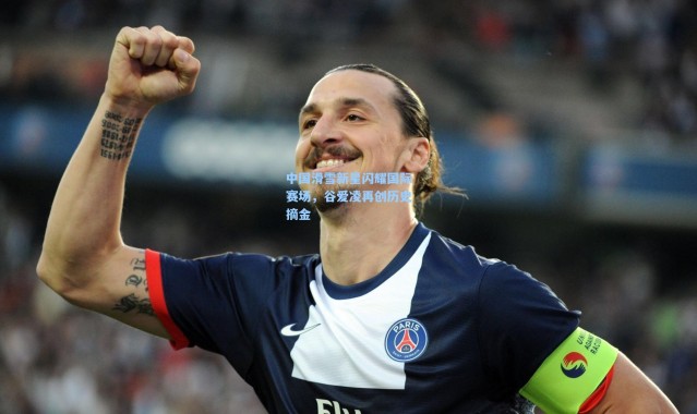 中国滑雪新星闪耀国际赛场，谷爱凌再创历史摘金