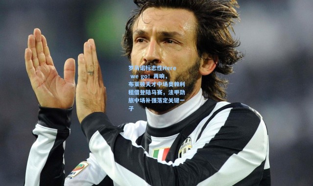 罗马诺标志性Here we go！再响，布莱顿天才中场奥赖利租借登陆马赛，法甲劲旅中场补强落定关键一子