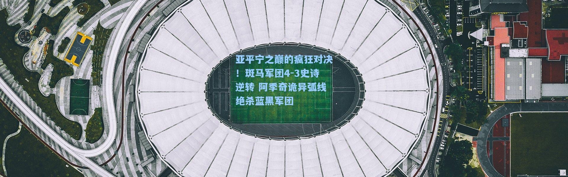 亚平宁之巅的疯狂对决！斑马军团4-3史诗逆转 阿季奇诡异弧线绝杀蓝黑军团