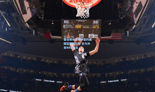 昔日得分王弗神签约美国篮球锦标赛 全力冲击NBA舞台