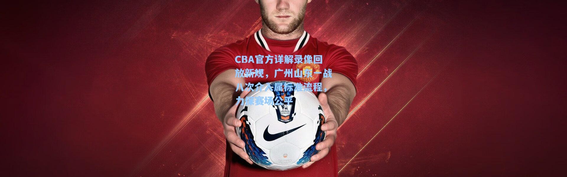CBA官方详解录像回放新规，广州山东一战八次介入属标准流程，力保赛场公平