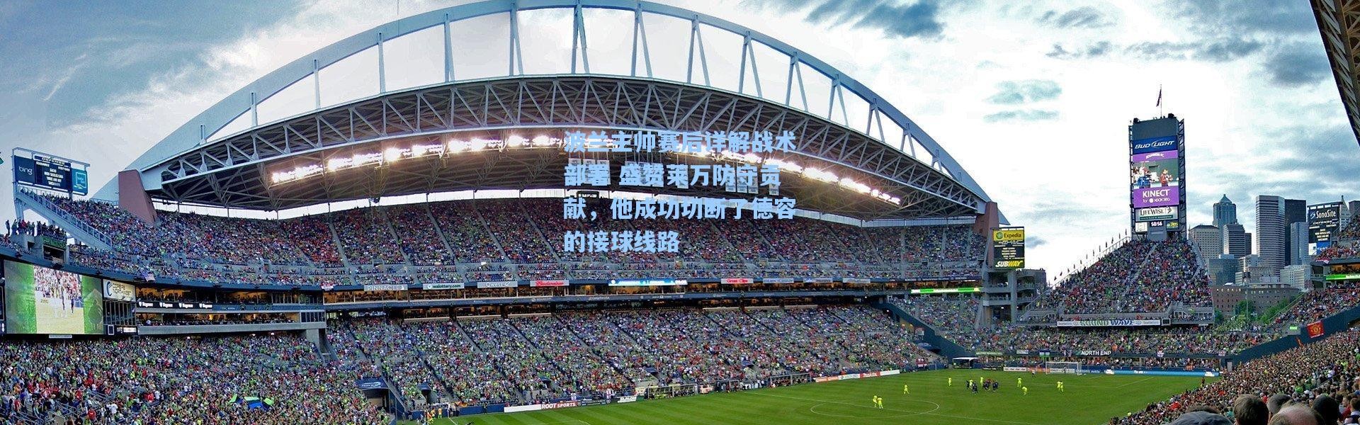 波兰主帅赛后详解战术部署 盛赞莱万防守贡献，他成功切断了德容的接球线路