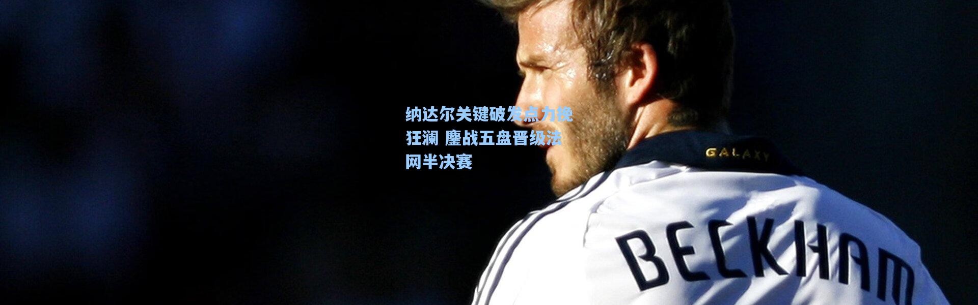 纳达尔关键破发点力挽狂澜 鏖战五盘晋级法网半决赛