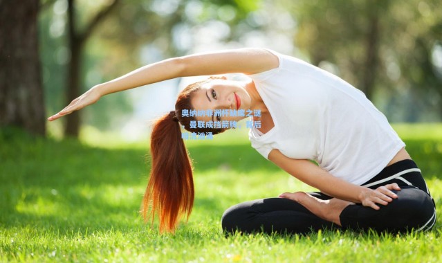 奥纳纳非洲杯缺席之谜，曼联成挡箭牌，背后暗流汹涌