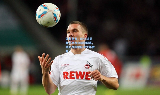 体育慈善，NBA球星联手举办公益篮球赛，助力贫困地区青少年教育