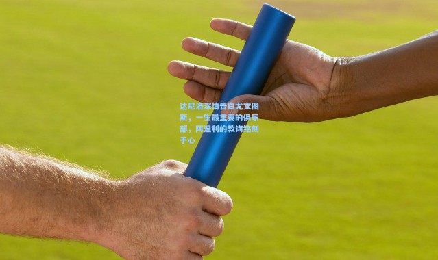 达尼洛深情告白尤文图斯，一生最重要的俱乐部，阿涅利的教诲铭刻于心