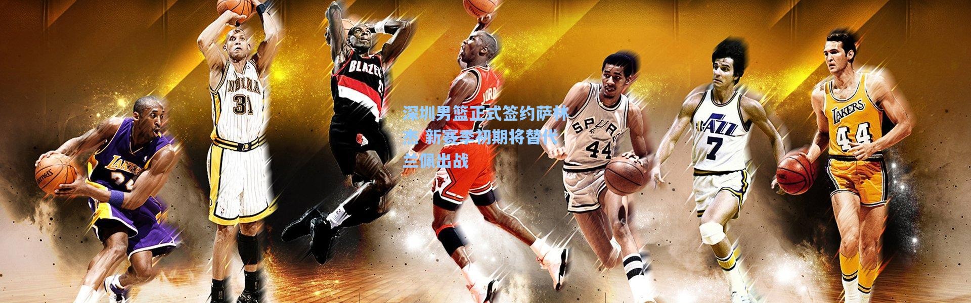深圳男篮正式签约萨林杰 新赛季初期将替代兰佩出战