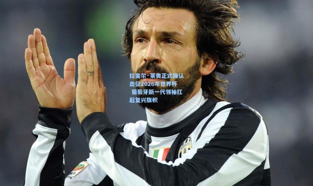 拉斐尔·莱奥正式确认出征2026年世界杯 葡萄牙新一代领袖扛起复兴旗帜