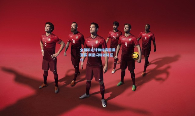 全国羽毛球锦标赛圆满落幕 新星闪耀老将坚守