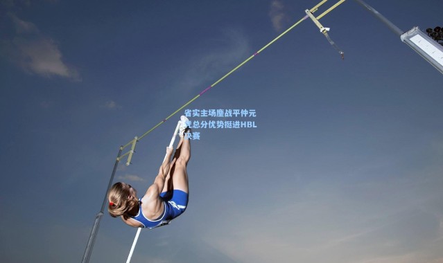 省实主场鏖战平仲元 凭总分优势挺进HBL决赛