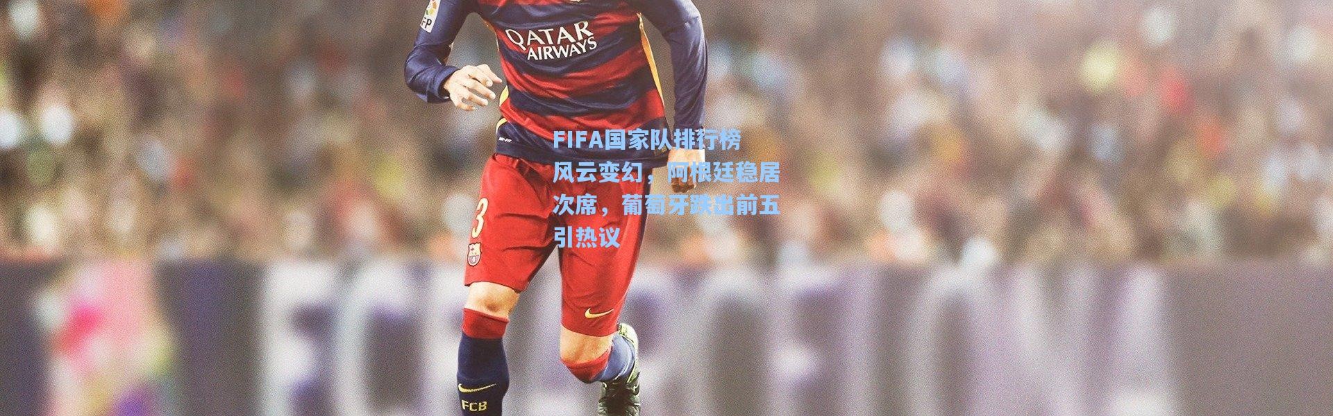 FIFA国家队排行榜风云变幻，阿根廷稳居次席，葡萄牙跌出前五引热议