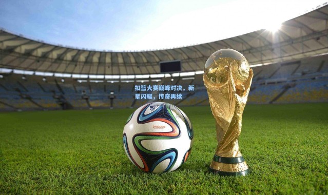 扣篮大赛巅峰对决，新星闪耀，传奇再续