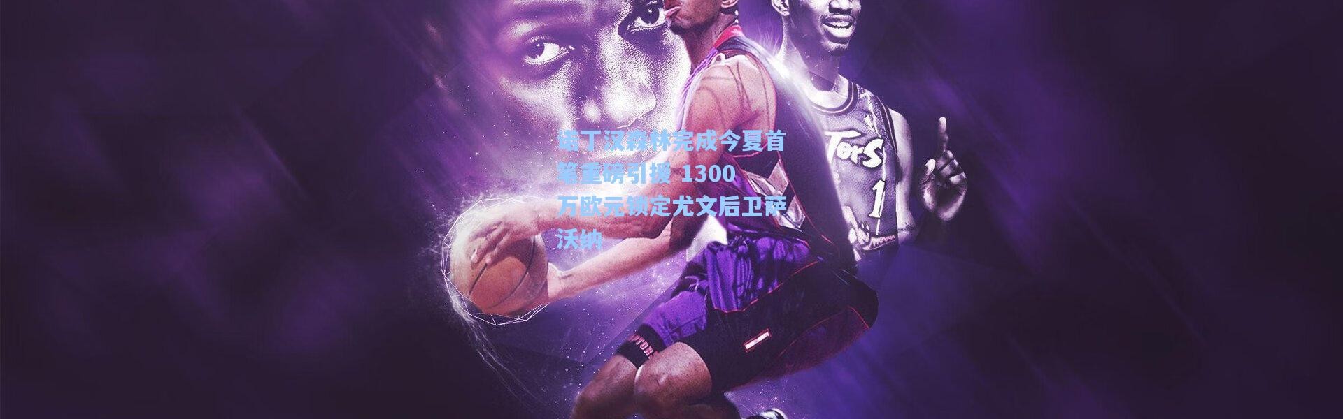 诺丁汉森林完成今夏首笔重磅引援 1300万欧元锁定尤文后卫萨沃纳