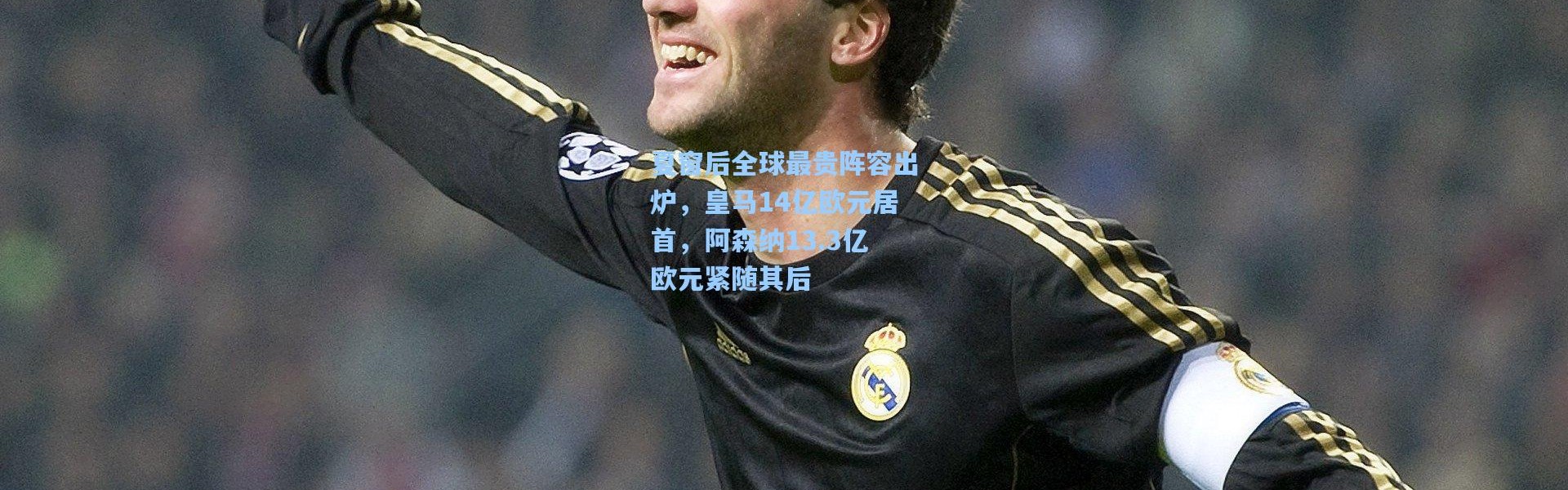夏窗后全球最贵阵容出炉，皇马14亿欧元居首，阿森纳13.3亿欧元紧随其后