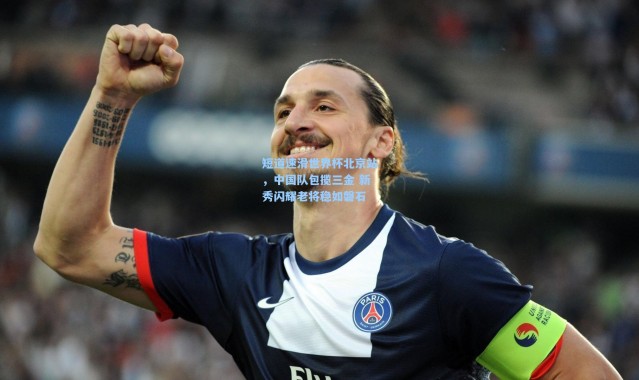 短道速滑世界杯北京站，中国队包揽三金 新秀闪耀老将稳如磐石