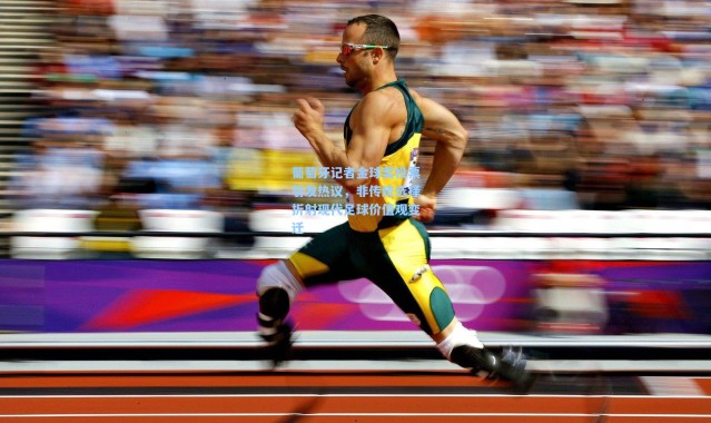 葡萄牙记者金球奖投票引发热议，非传统选择折射现代足球价值观变迁