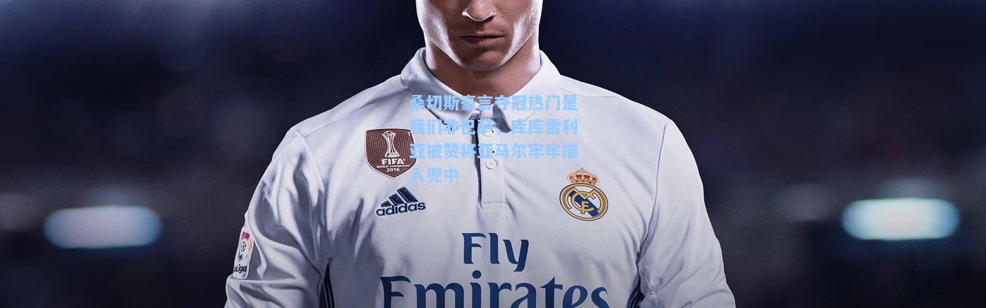 桑切斯豪言夺冠热门是我们非巴萨，库库雷利亚被赞将亚马尔牢牢揣入兜中