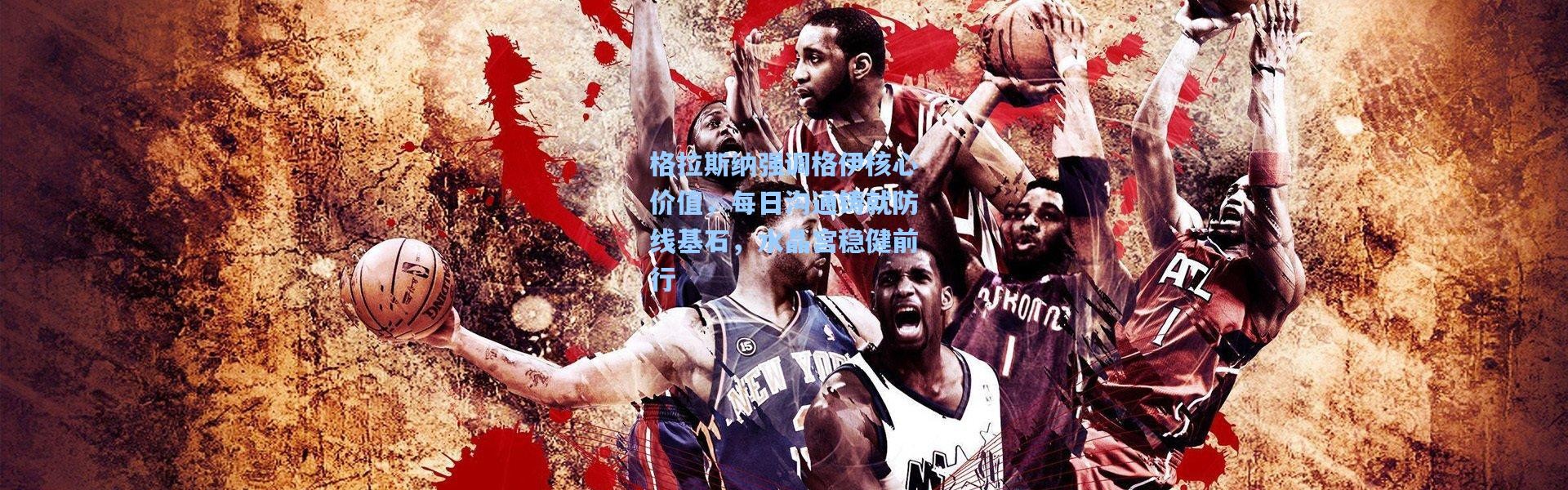 格拉斯纳强调格伊核心价值，每日沟通铸就防线基石，水晶宫稳健前行