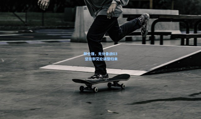 郭士强，充分备战G3 坚信郭艾伦调整归来