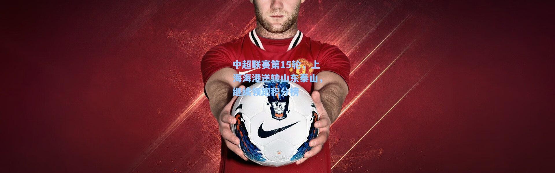 中超联赛第15轮，上海海港逆转山东泰山，继续领跑积分榜