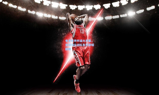 电竞世界杯盛大开幕，全球顶尖战队角逐荣耀巅峰