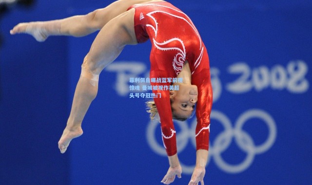 菲利佩自曝战蓝军前夜惊魂 曼城被视作英超头号夺冠热门