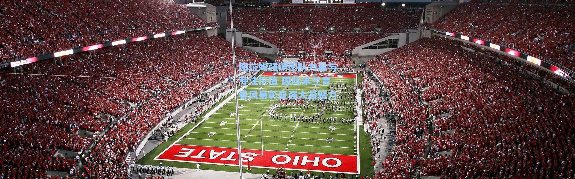 图拉姆强调团队力量与专注价值 国际米兰青春风暴彰显强大凝聚力