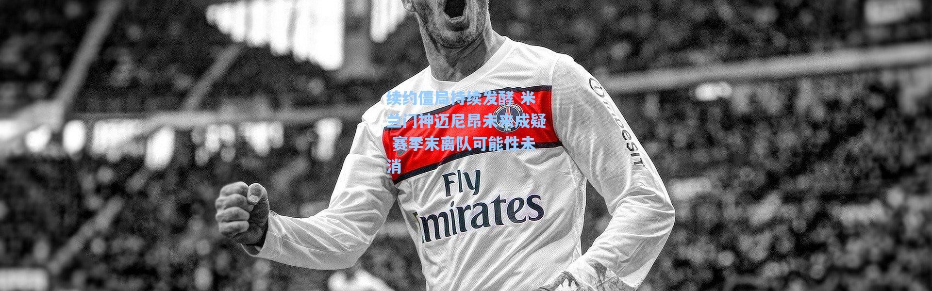 续约僵局持续发酵 米兰门神迈尼昂未来成疑 赛季末离队可能性未消