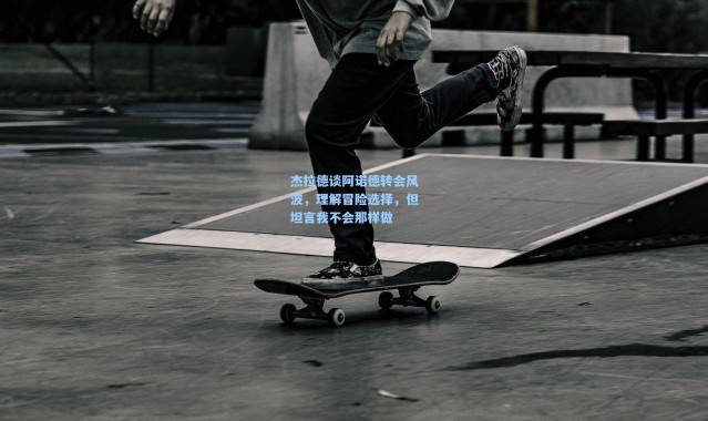 杰拉德谈阿诺德转会风波，理解冒险选择，但坦言我不会那样做