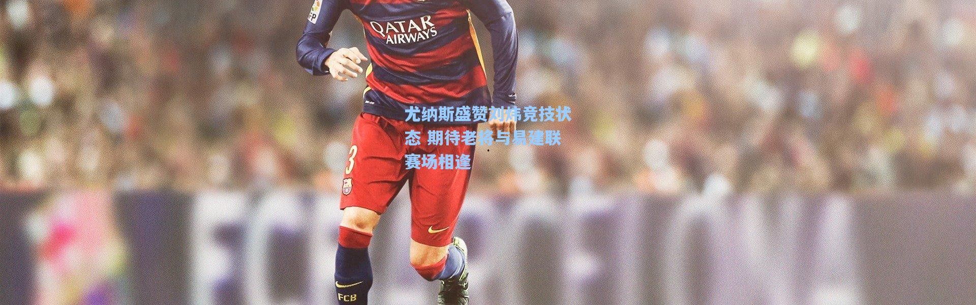 尤纳斯盛赞刘炜竞技状态 期待老将与易建联赛场相逢