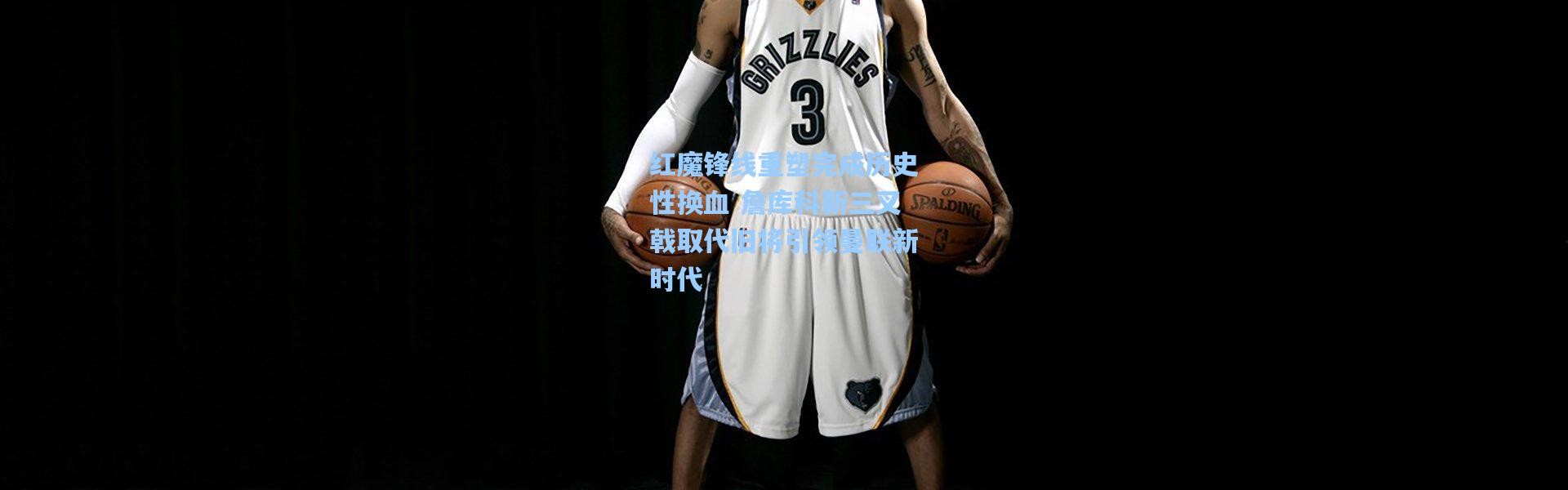 红魔锋线重塑完成历史性换血 詹库科新三叉戟取代旧将引领曼联新时代