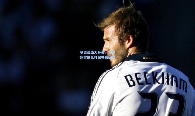 冬奥会盛大开幕，全球冰雪健儿齐聚共襄盛举