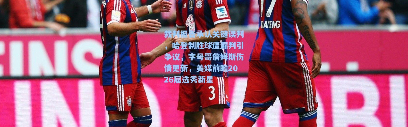 裁判报告承认关键误判，哈登制胜球遭漏判引争议，字母哥詹姆斯伤情更新，美媒前瞻2026届选秀新星