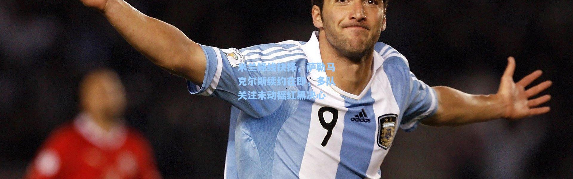 米兰锋线抉择，萨勒马克尔斯续约在即，多队关注未动摇红黑决心