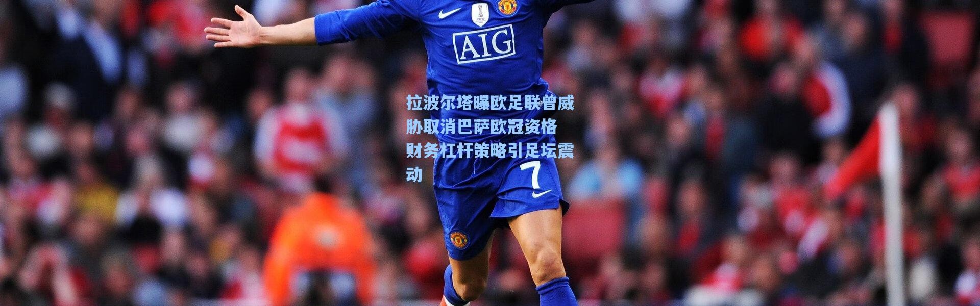 拉波尔塔曝欧足联曾威胁取消巴萨欧冠资格 财务杠杆策略引足坛震动