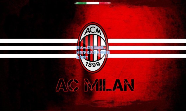 魔术vs尼克斯前瞻，班凯罗能否率队突破铁血防守？