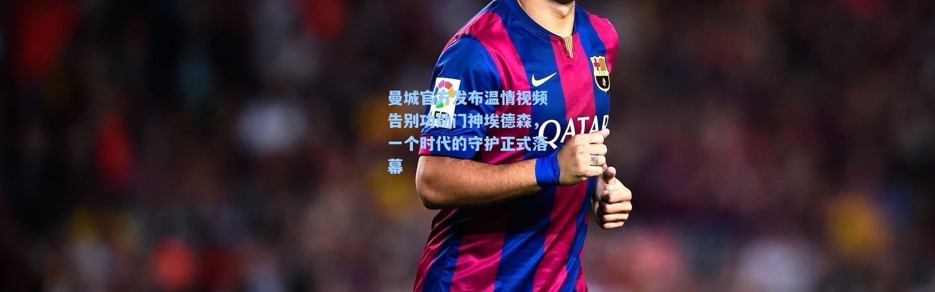 曼城官方发布温情视频告别功勋门神埃德森，一个时代的守护正式落幕