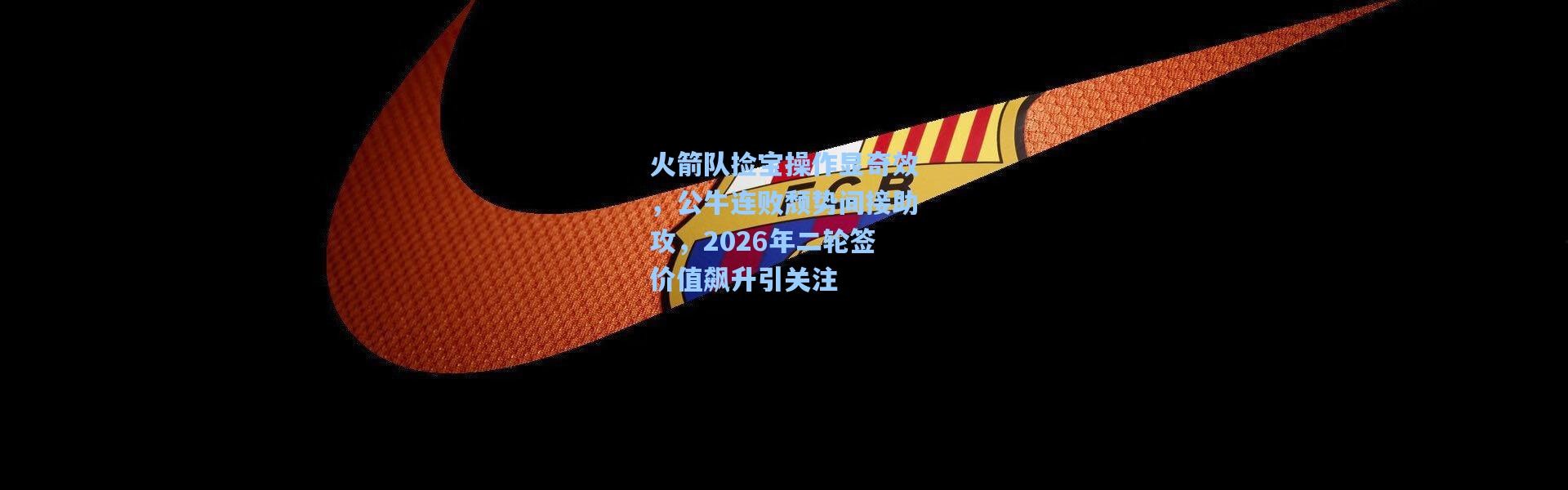 火箭队捡宝操作显奇效，公牛连败颓势间接助攻，2026年二轮签价值飙升引关注