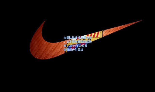 火箭队捡宝操作显奇效，公牛连败颓势间接助攻，2026年二轮签价值飙升引关注