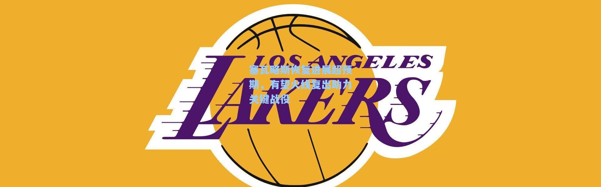 塞瓦略斯恢复进展超预期，有望火线复出助力关键战役