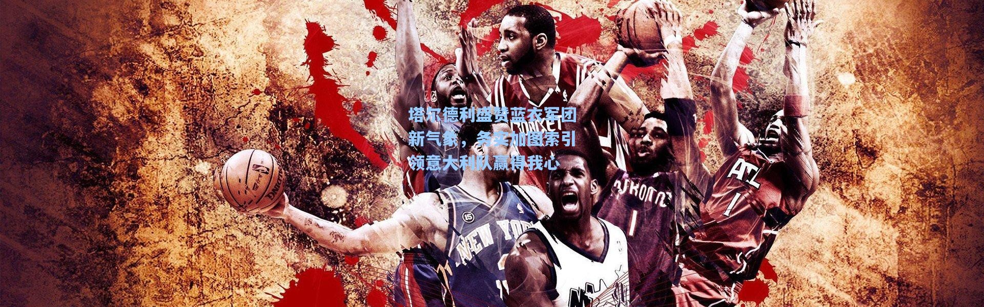 塔尔德利盛赞蓝衣军团新气象，务实加图索引领意大利队赢得我心