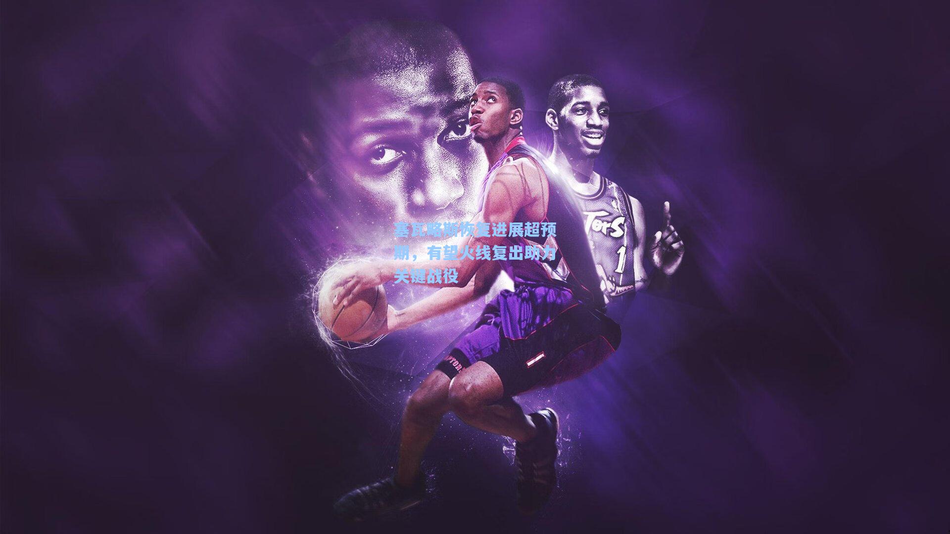 塞瓦略斯恢复进展超预期，有望火线复出助力关键战役