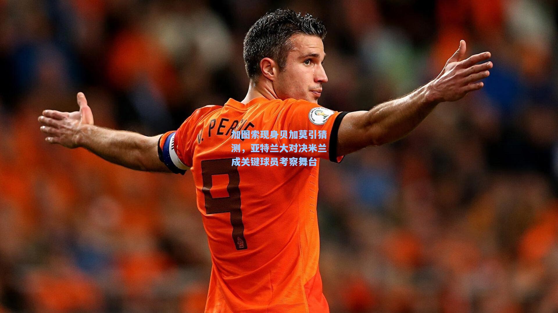 加图索现身贝加莫引猜测，亚特兰大对决米兰成关键球员考察舞台