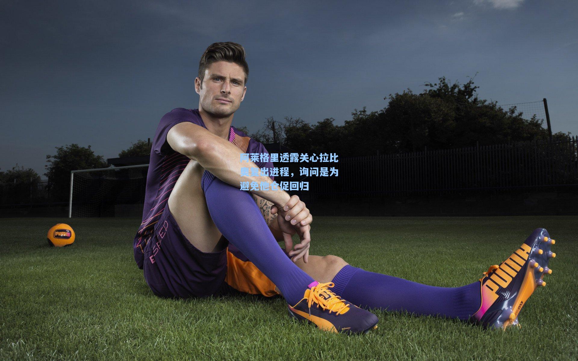 阿莱格里透露关心拉比奥复出进程，询问是为避免他仓促回归