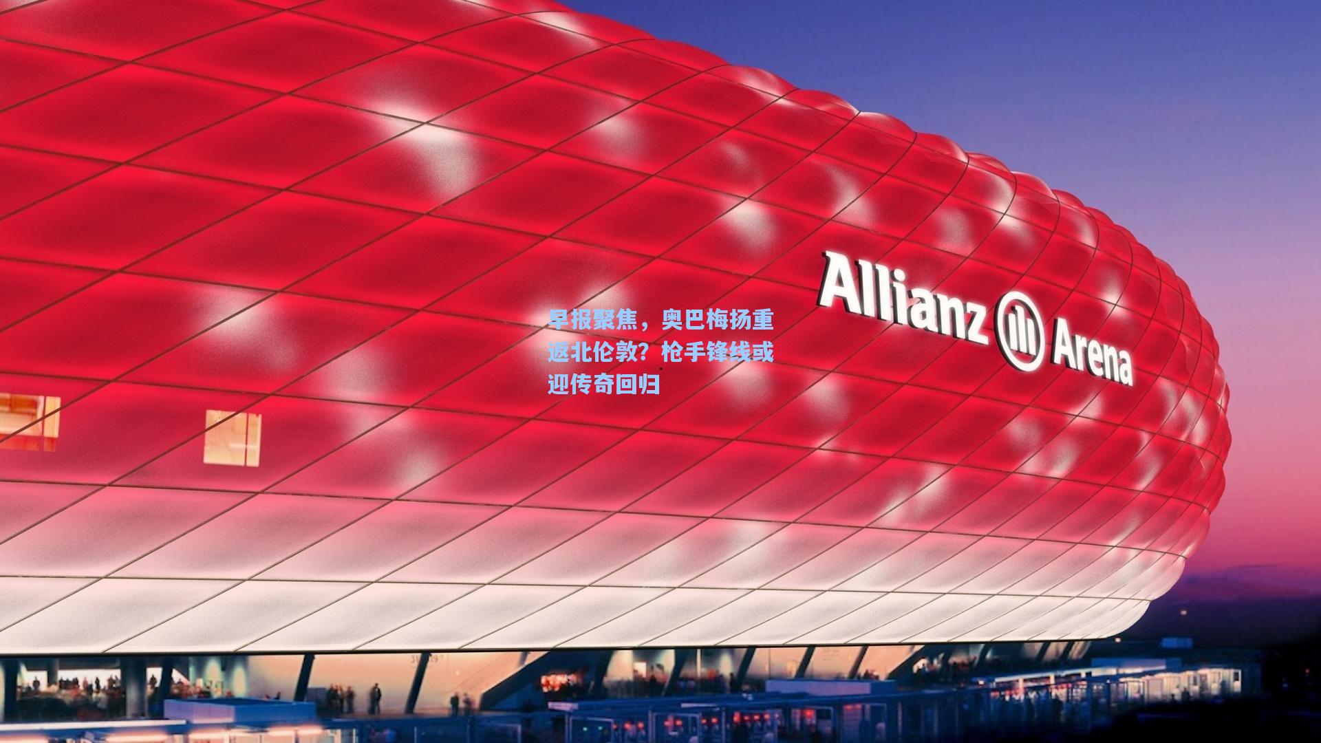 早报聚焦，奥巴梅扬重返北伦敦？枪手锋线或迎传奇回归