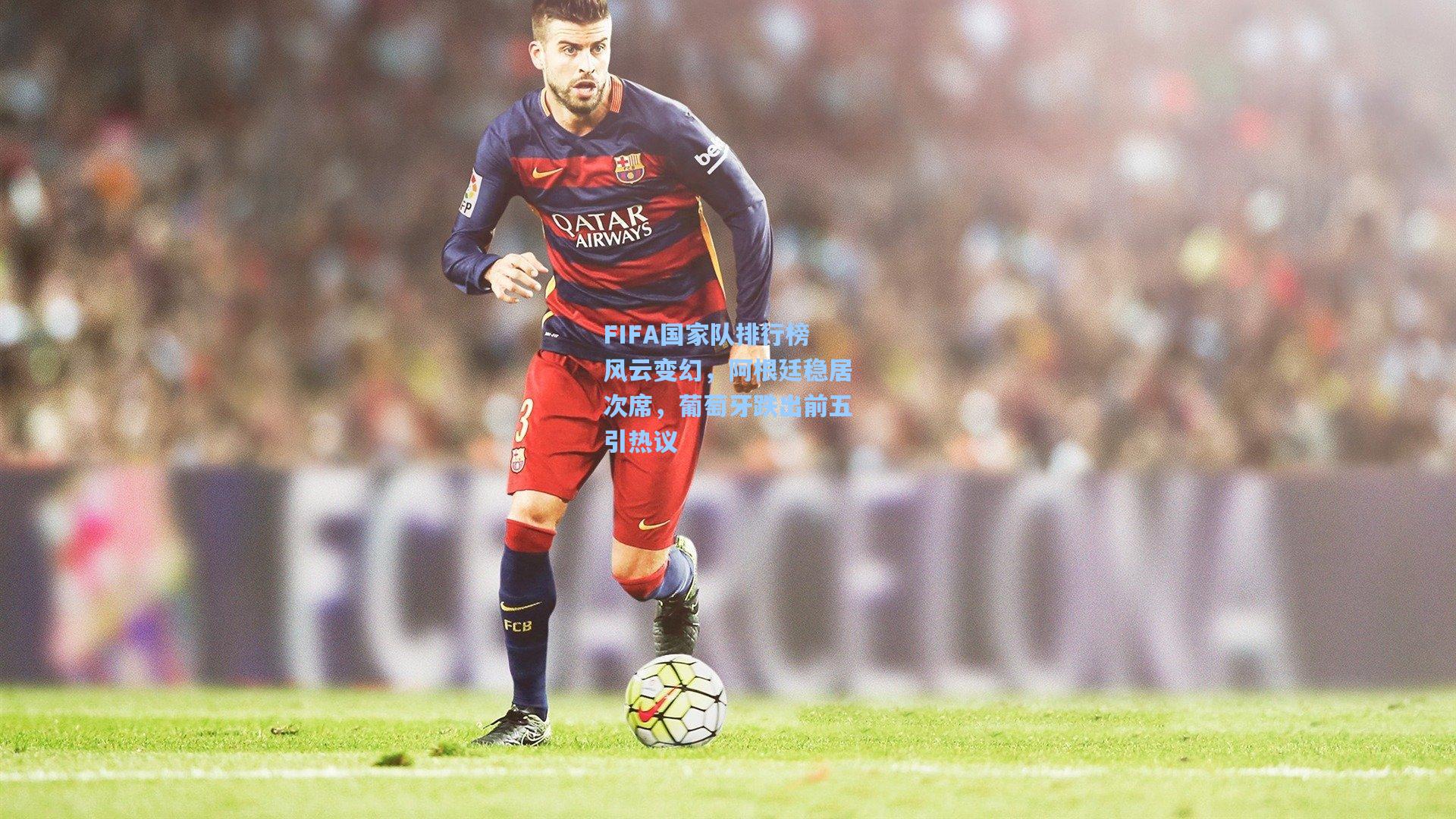 FIFA国家队排行榜风云变幻,阿根廷稳居次席,葡萄牙跌出前五引热议